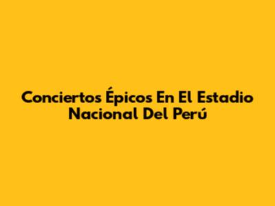Conciertos Épicos En El Estadio Nacional Del Perú