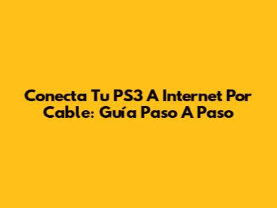 Conecta Tu PS3 A Internet Por Cable: Guía Paso A Paso