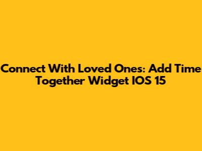 Connect With Loved Ones: Add Time Together Widget IOS 15