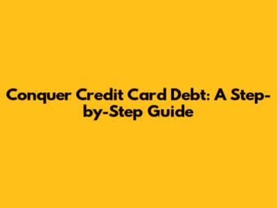 Conquer Credit Card Debt: A Step-by-Step Guide