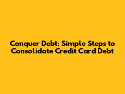 Conquer Debt: Simple Steps to Consolidate Credit Card Debt