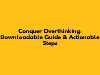 Conquer Overthinking: Downloadable Guide & Actionable Steps