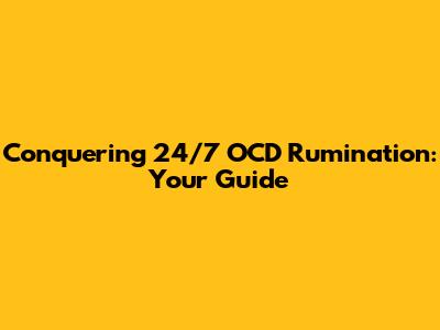 Conquering 24/7 OCD Rumination: Your Guide