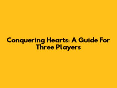 Conquering Hearts: A Guide For Three Players