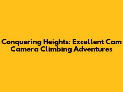 Conquering Heights: Excellent Cam Camera Climbing Adventures