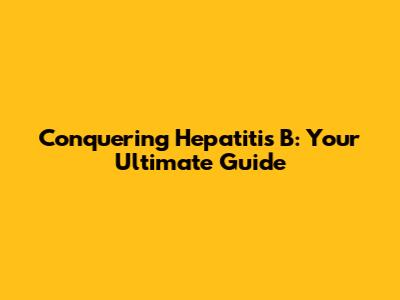 Conquering Hepatitis B: Your Ultimate Guide