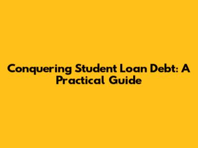 Conquering Student Loan Debt: A Practical Guide
