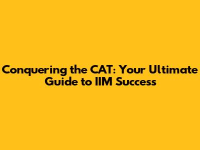 Conquering the CAT: Your Ultimate Guide to IIM Success
