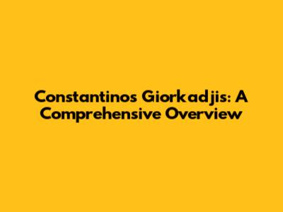 Constantinos Giorkadjis: A Comprehensive Overview