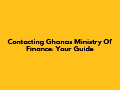 Contacting Ghana's Ministry Of Finance: Your Guide