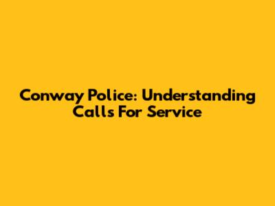 Conway Police: Understanding Calls For Service