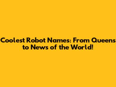 Coolest Robot Names: From Queens to News of the World!