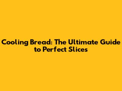 Cooling Bread: The Ultimate Guide to Perfect Slices