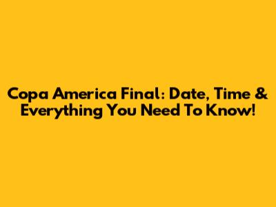 Copa America Final: Date, Time & Everything You Need To Know!