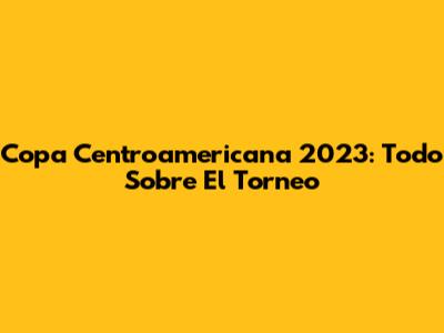 Copa Centroamericana 2023: Todo Sobre El Torneo