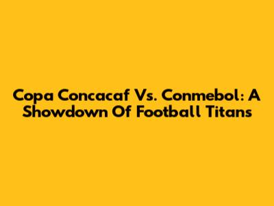 Copa Concacaf Vs. Conmebol: A Showdown Of Football Titans