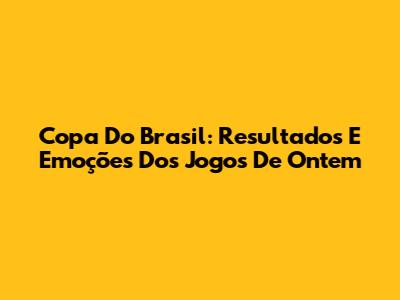 Copa Do Brasil: Resultados E Emoções Dos Jogos De Ontem