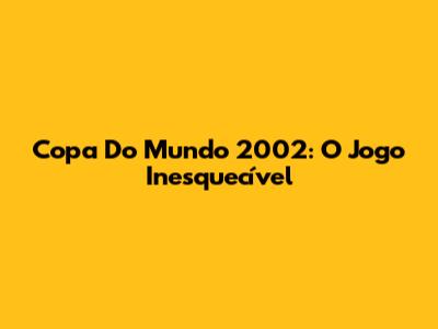 Copa Do Mundo 2002: O Jogo Inesquecível