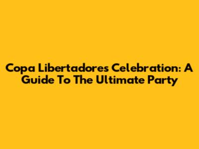 Copa Libertadores Celebration: A Guide To The Ultimate Party