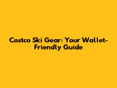 Costco Ski Gear: Your Wallet-Friendly Guide