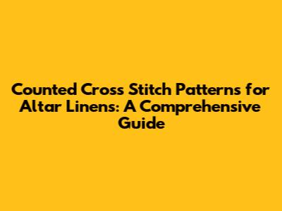 Counted Cross Stitch Patterns for Altar Linens: A Comprehensive Guide