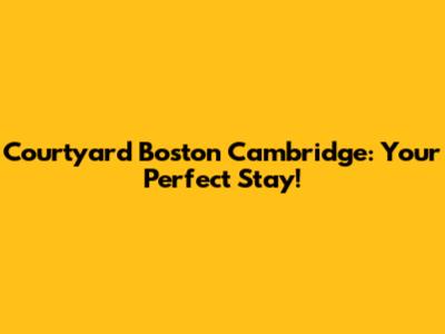 Courtyard Boston Cambridge: Your Perfect Stay!