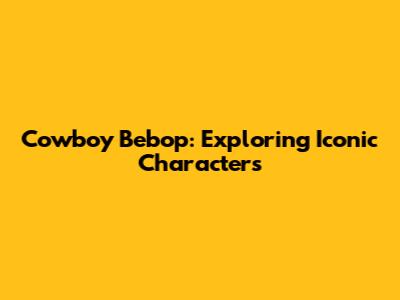 Cowboy Bebop: Exploring Iconic Characters