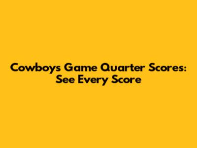 Cowboys Game Quarter Scores: See Every Score