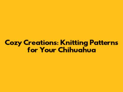 Cozy Creations: Knitting Patterns for Your Chihuahua