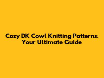Cozy DK Cowl Knitting Patterns: Your Ultimate Guide