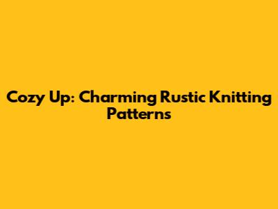 Cozy Up: Charming Rustic Knitting Patterns