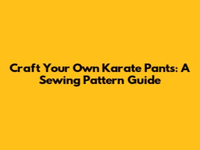 Craft Your Own Karate Pants: A Sewing Pattern Guide