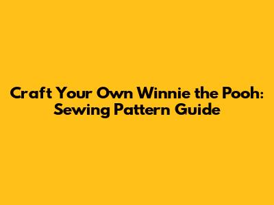 Craft Your Own Winnie the Pooh: Sewing Pattern Guide