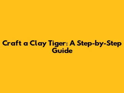 Craft a Clay Tiger: A Step-by-Step Guide