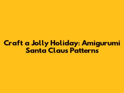 Craft a Jolly Holiday: Amigurumi Santa Claus Patterns