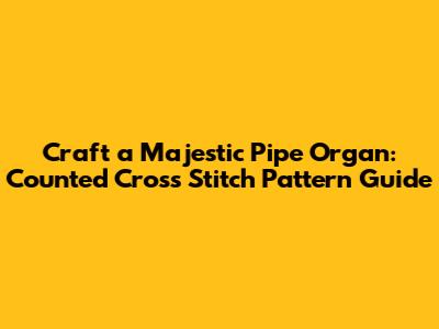 Craft a Majestic Pipe Organ: Counted Cross Stitch Pattern Guide