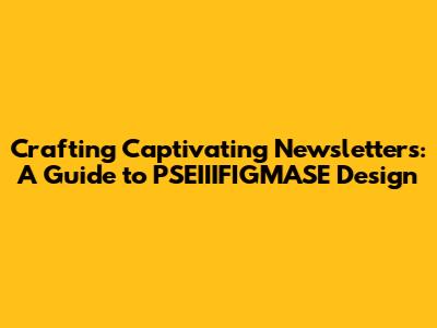 Crafting Captivating Newsletters: A Guide to PSEIIIFIGMASE Design