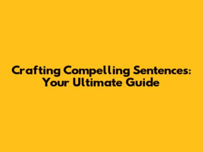 Crafting Compelling Sentences: Your Ultimate Guide