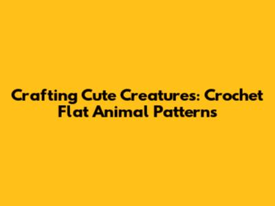 Crafting Cute Creatures: Crochet Flat Animal Patterns