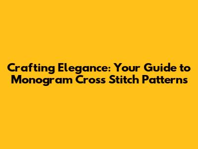 Crafting Elegance: Your Guide to Monogram Cross Stitch Patterns