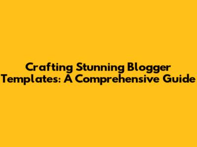 Crafting Stunning Blogger Templates: A Comprehensive Guide