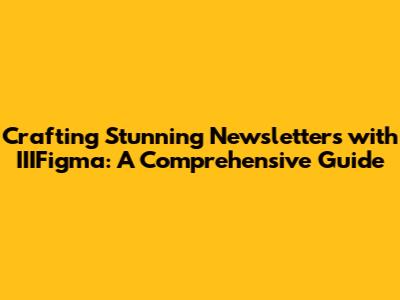 Crafting Stunning Newsletters with IIIFigma: A Comprehensive Guide