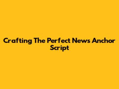 Crafting The Perfect News Anchor Script