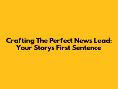 Crafting The Perfect News Lead: Your Story's First Sentence