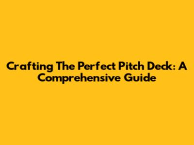 Crafting The Perfect Pitch Deck: A Comprehensive Guide