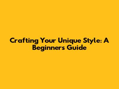 Crafting Your Unique Style: A Beginner's Guide