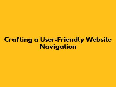 Crafting a User-Friendly Website Navigation