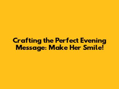 Crafting the Perfect Evening Message: Make Her Smile!