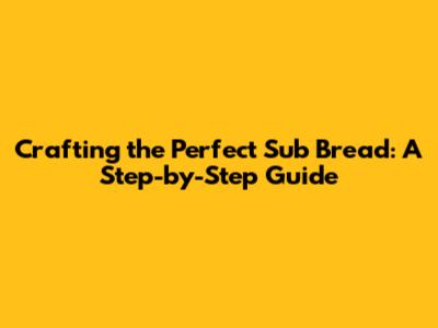 Crafting the Perfect Sub Bread: A Step-by-Step Guide