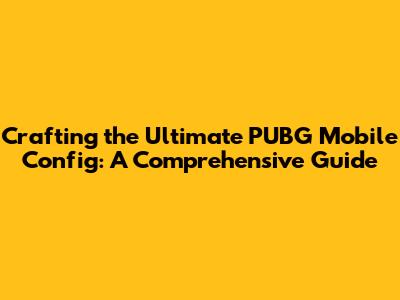 Crafting the Ultimate PUBG Mobile Config: A Comprehensive Guide